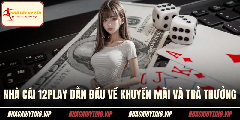 Nhà Cái 12PLAY Dẫn Đầu Về Khuyến Mãi Và Trả Thưởng 2 Nhà cái 12play